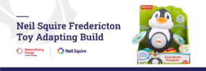 Text saying, "Neil Squire Fredericton Toy Adapting Build" with an image of a toy and the Neil Squire and Makers Making Change logos