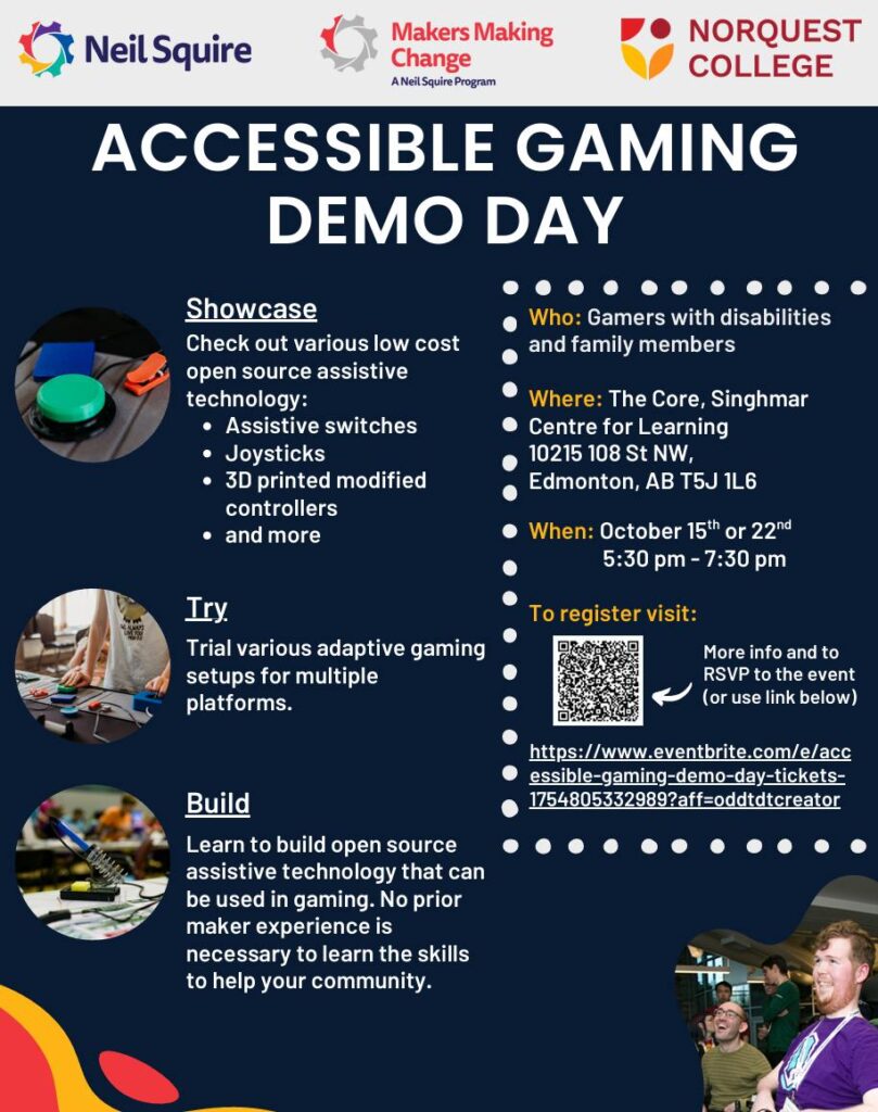A poster for the Accessible Gaming Demo Days, which notes it will include a showcase of various low cost open source assistive technology (assistive switches, joysticks, 3D printed modified controllers, etc), trials of various adaptive gaming setups for multiple platforms, and you'll be able to learn to build open source assistive technology that can be used in gaming, no prior experience is necessary to learn the skills to help your community. This is for gamers with disabilities and family members.